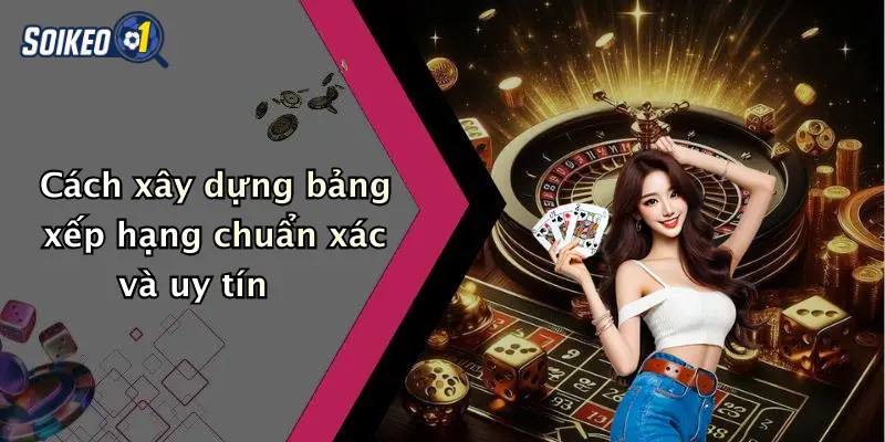 Cách xây dựng bảng xếp hạng chuẩn xác và uy tín