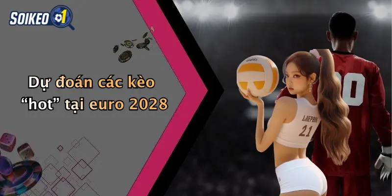 Dự đoán các kèo “hot” tại euro 2028
