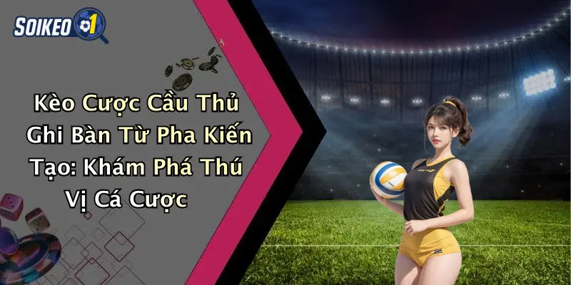 Kèo Cược Cầu Thủ Ghi Bàn Từ Pha Kiến Tạo: Khám Phá Thú Vị Cá Cược