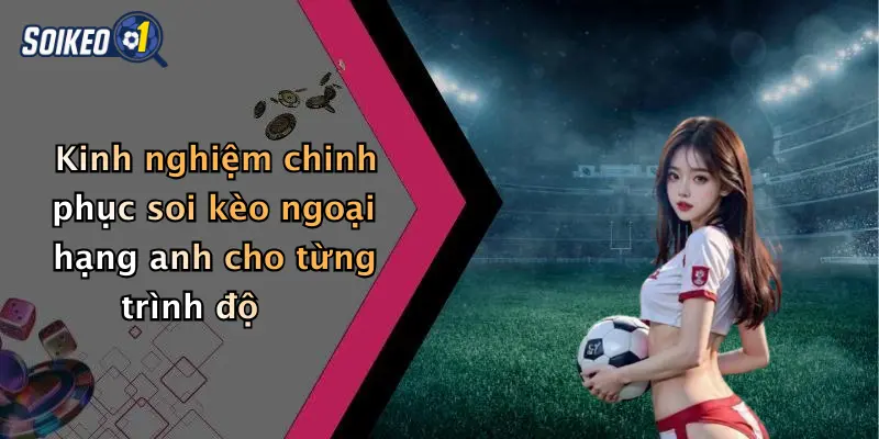 Kinh nghiệm chinh phục soi kèo ngoại hạng anh cho từng trình độ