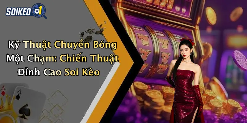 Kỹ Thuật Chuyền Bóng Một Chạm: Chiến Thuật Đỉnh Cao Soi Kèo