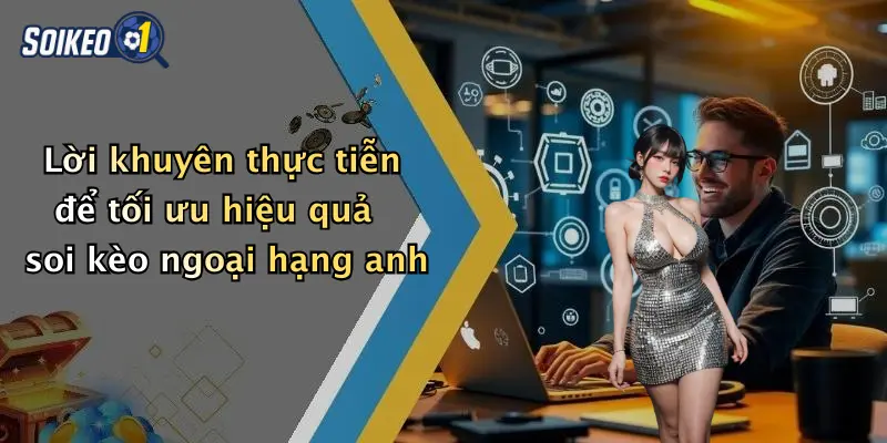 Lời khuyên thực tiễn để tối ưu hiệu quả soi kèo ngoại hạng anh