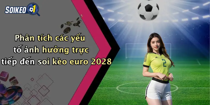 Phân tích các yếu tố ảnh hưởng trực tiếp đến soi kèo euro 2028