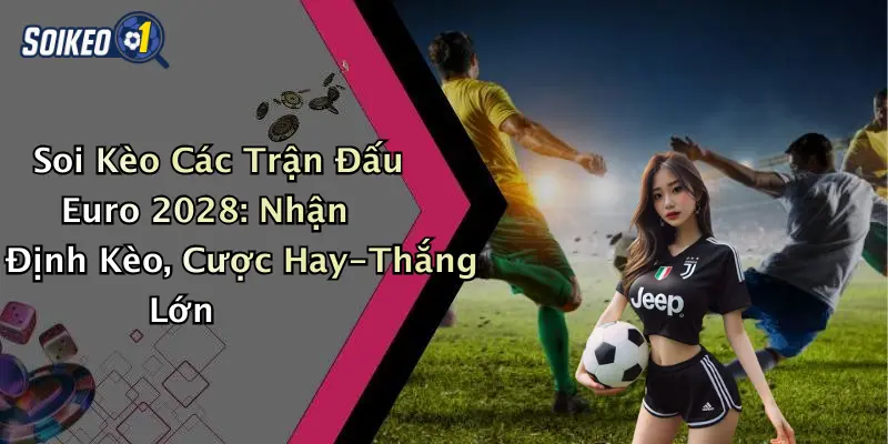 Soi Kèo Các Trận Đấu Euro 2028: Nhận Định Kèo, Cược Hay-Thắng Lớn