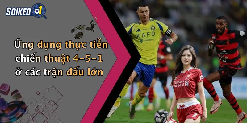 Ứng dụng thực tiễn chiến thuật 4-5-1 ở các trận đấu lớn