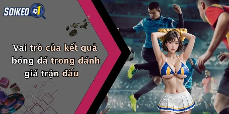 Vai trò của kết quả bóng đá trong đánh giá trận đấu