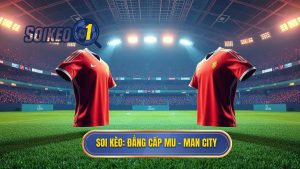Kèo bóng đá MU vs Man City hôm nay: Phân tích đẳng cấp và dự đoán chính xác